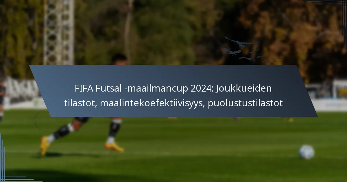 FIFA Futsal -maailmancup 2024: Joukkueiden tilastot, maalintekoefektiivisyys, puolustustilastot