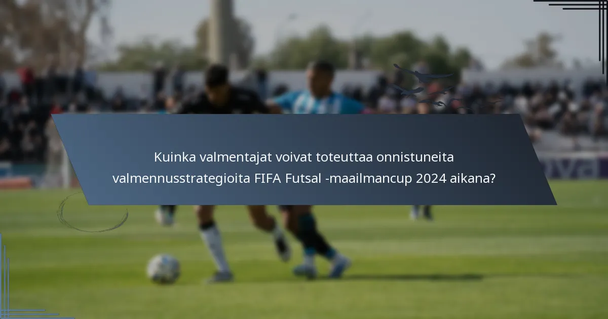 Kuinka valmentajat voivat toteuttaa onnistuneita valmennusstrategioita FIFA Futsal -maailmancup 2024 aikana?