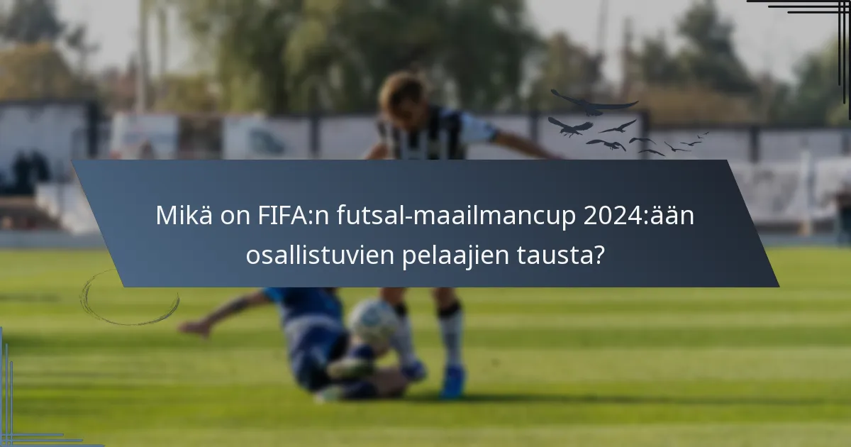Mikä on FIFA:n futsal-maailmancup 2024:ään osallistuvien pelaajien tausta?