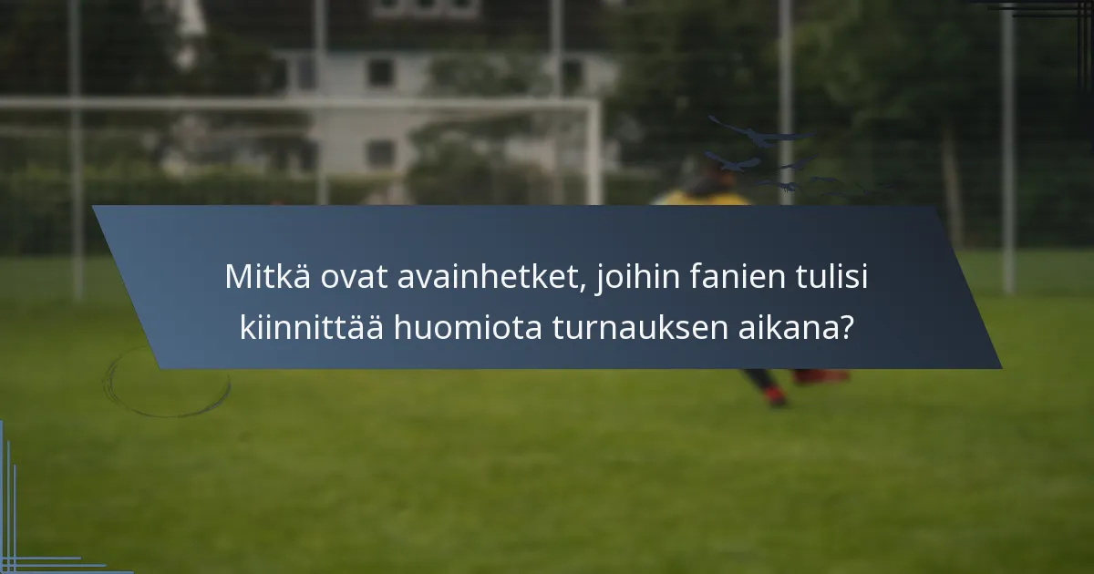 Mitkä ovat avainhetket, joihin fanien tulisi kiinnittää huomiota turnauksen aikana?