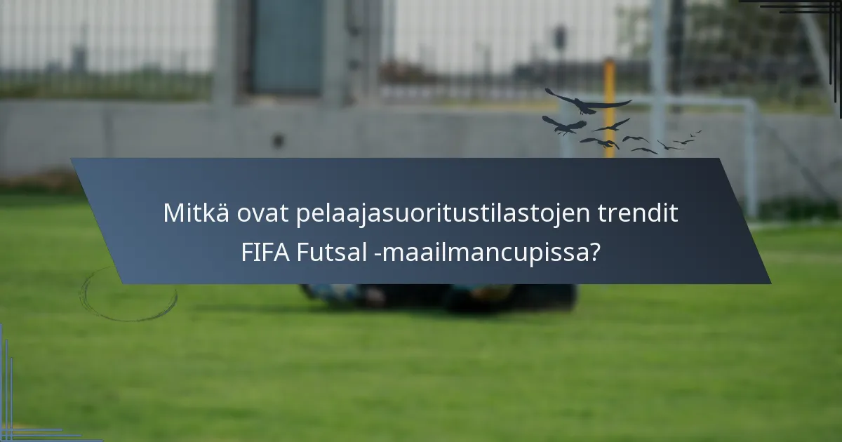 Mitkä ovat pelaajasuoritustilastojen trendit FIFA Futsal -maailmancupissa?