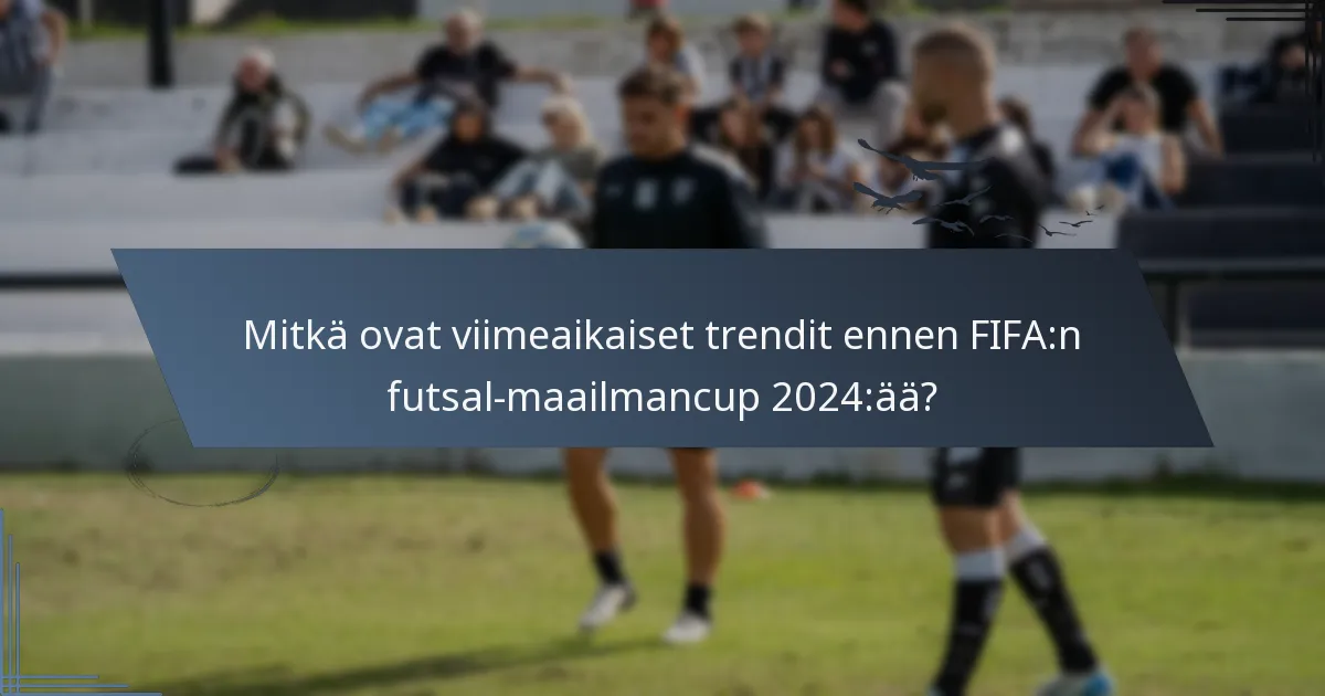 Mitkä ovat viimeaikaiset trendit ennen FIFA:n futsal-maailmancup 2024:ää?
