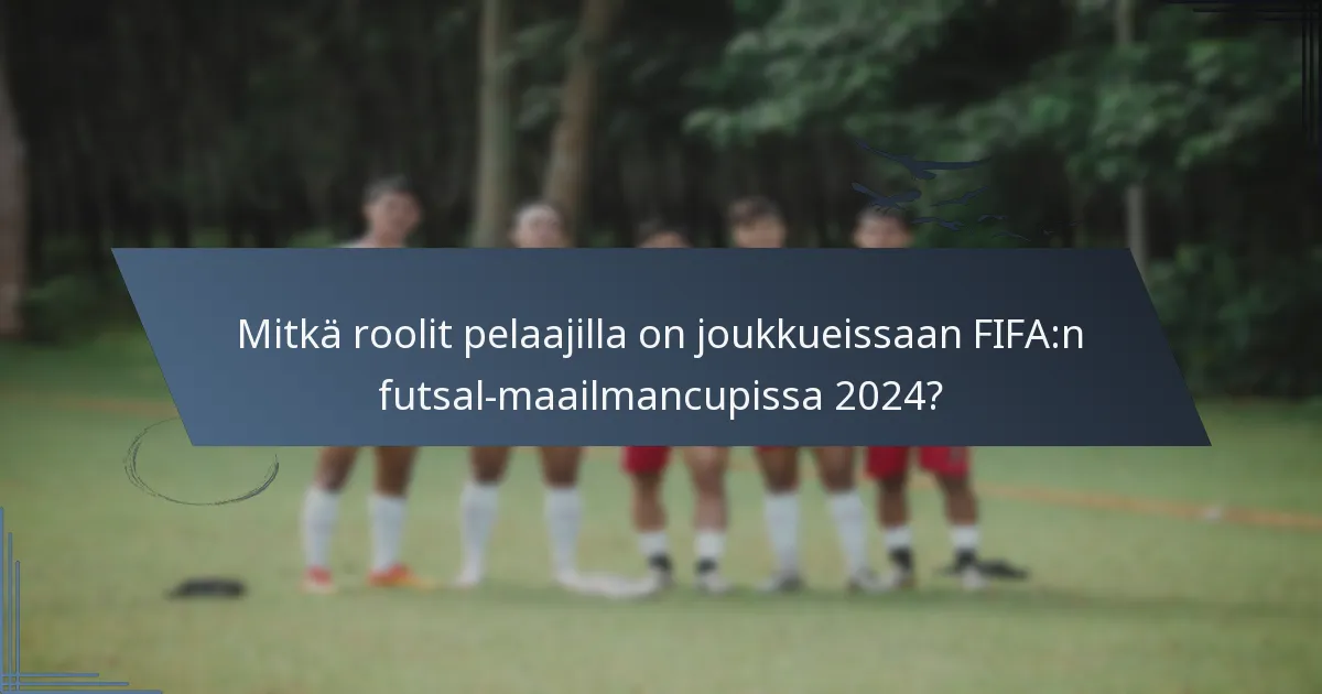 Mitkä roolit pelaajilla on joukkueissaan FIFA:n futsal-maailmancupissa 2024?